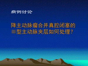 病例讨论降主动脉瘤合并真腔闭塞的Ⅲ型主动脉夹层如何处理名师编辑PPT课件.ppt