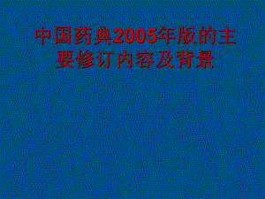 中国药典2005版的主要修订内容及背景.ppt