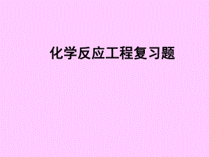 化学反应工程期末考试复习题.ppt