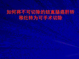 如何将不可切除的结直肠癌肝转移灶转为可手术切除.ppt