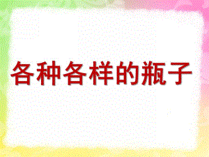 中班科学《各种各样的瓶子》PPT课件教案各种各样的瓶子.pptx
