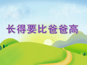 大班诗歌《长得要比爸爸高》PPT课件教案大班诗歌：长得要比爸爸高(课件.pptx