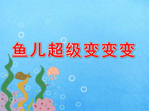 大班科学《鱼儿超级变变变》PPT课件鱼儿超级变变变.pptx