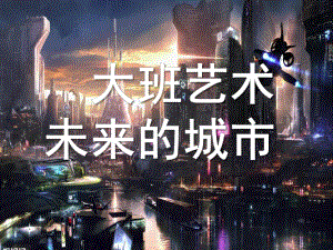 大班美术艺术《未来的城市》PPT课件教案大班艺术：未来的城市.pptx
