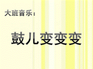 大班音乐《鼓儿变变变》PPT课件大班音乐：《鼓儿变变变》.pptx