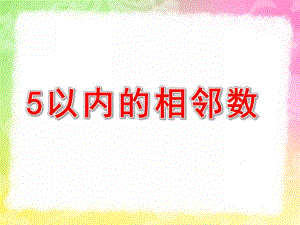 中班数学《5以内的相邻数》PPT课件教案中班数学《5以内的相邻数》PPT课件.ppt