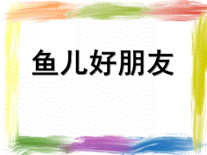 小班艺术《鱼儿好朋友》PPT课件教案小班艺术：鱼儿好朋友PPT.ppt