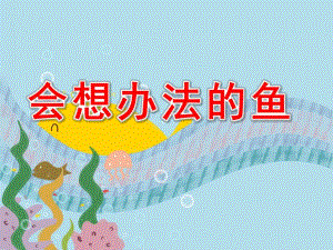 大班语言活动《会想办法的鱼》PPT课件教案会想办法的鱼.ppt