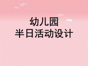 幼儿园半日活动设计PPT课件幼儿园半日活动设计【精选-PPT】.ppt