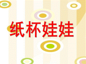 大班美术手工活动《纸杯娃娃》PPT课件教案纸杯娃娃..ppt