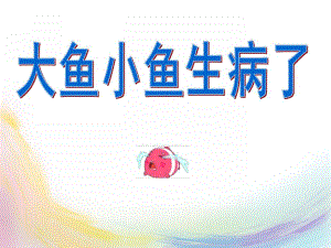 大班社会《大鱼小鱼生病了》PPT课件大鱼小鱼生病了.ppt