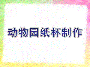 大班手工《动物园纸杯制作》PPT课件(大班手工课)动物园纸杯制作.ppt