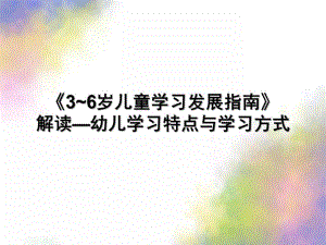 《3~6岁儿童学习发展指南》解读—幼儿学习特点与学习方式PPT课件3-6岁儿童学习发展指南解读.ppt