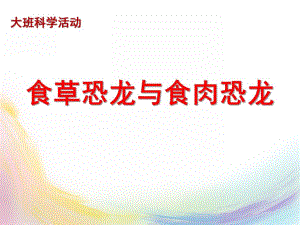 大班科学活动《食草恐龙和食肉恐龙》PPT课件大班科学：食草恐龙和食肉恐龙.ppt