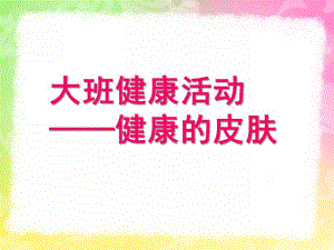 大班健康活动《健康的皮肤》PPT课件教案大班健康活动-健康的皮肤.ppt