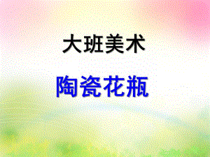 大班美术《陶瓷花瓶》PPT课件教案大班美术：花瓶.ppt