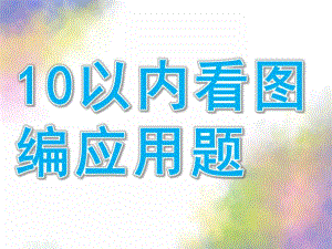 幼儿园《10以内看图编应用题》PPT课件10以内看图编应用题.pptx